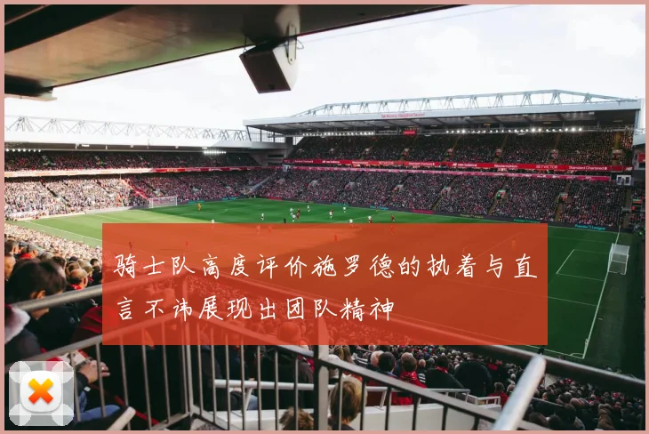 骑士队高度评价施罗德的执着与直言不讳展现出团队精神