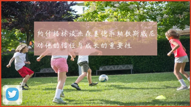 约什格林谈杰森基德和助教斯威尼对他的信任与成长的重要性