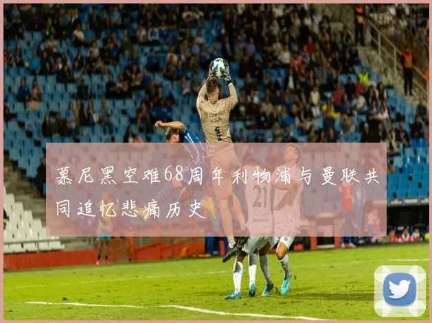 慕尼黑空难68周年利物浦与曼联共同追忆悲痛历史