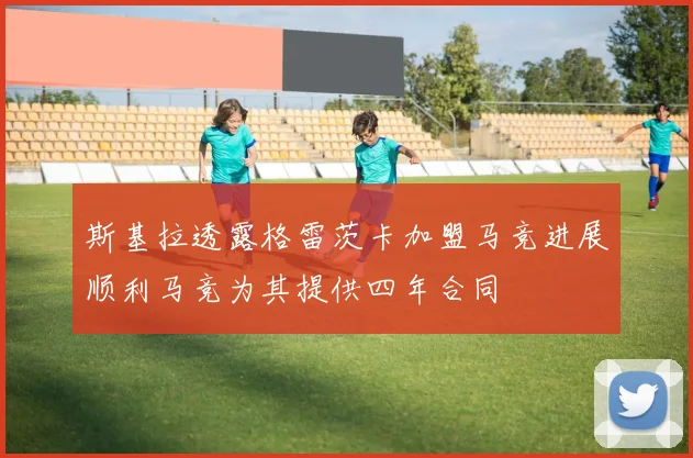 斯基拉透露格雷茨卡加盟马竞进展顺利马竞为其提供四年合同