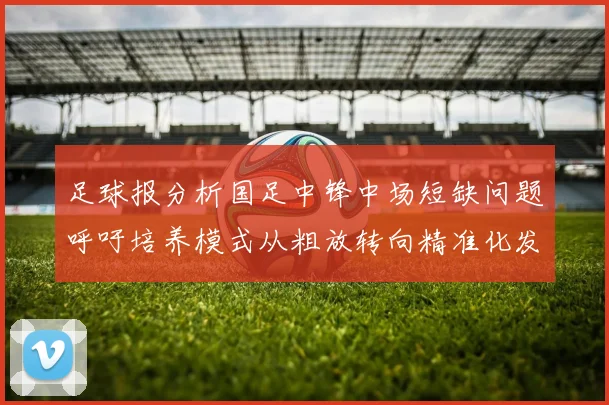 足球报分析国足中锋中场短缺问题呼吁培养模式从粗放转向精准化发展