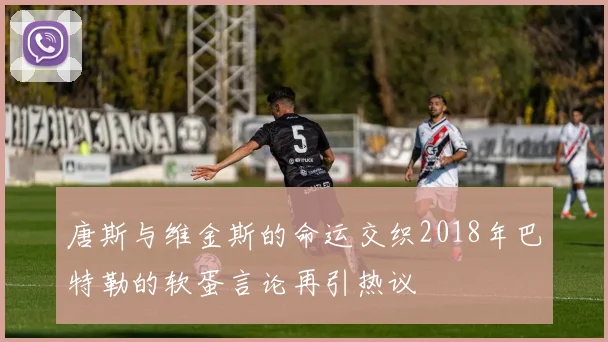 唐斯与维金斯的命运交织2018年巴特勒的软蛋言论再引热议