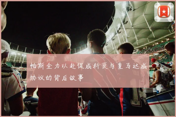 帕斯全力以赴促成科莫与皇马达成协议的背后故事