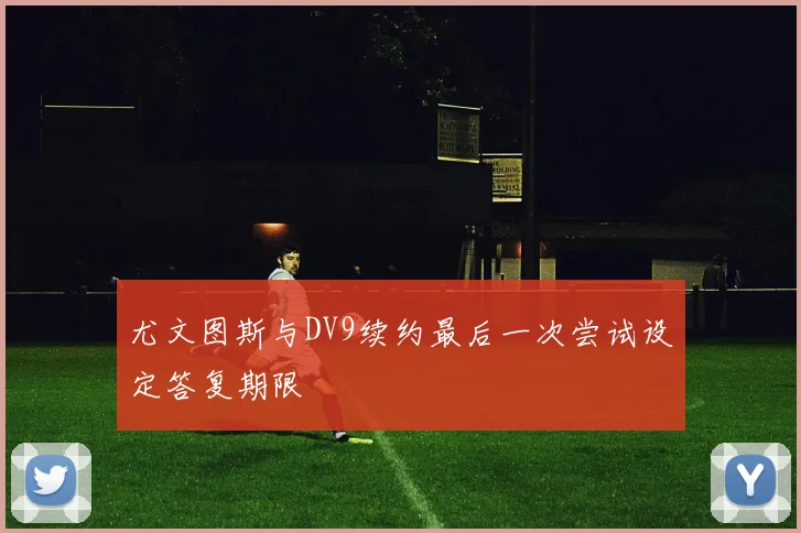 尤文图斯与DV9续约最后一次尝试设定答复期限