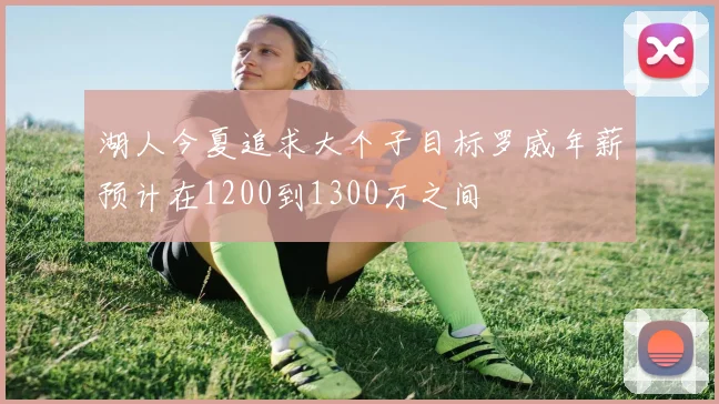 湖人今夏追求大个子目标罗威年薪预计在1200到1300万之间