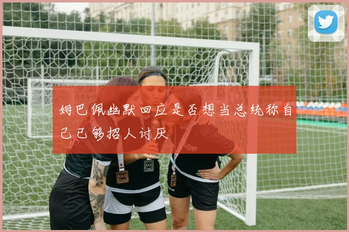 姆巴佩幽默回应是否想当总统称自己已够招人讨厌