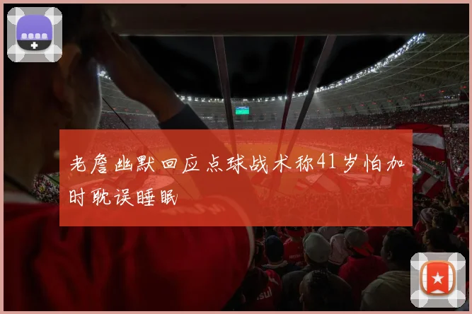 老詹幽默回应点球战术称41岁怕加时耽误睡眠