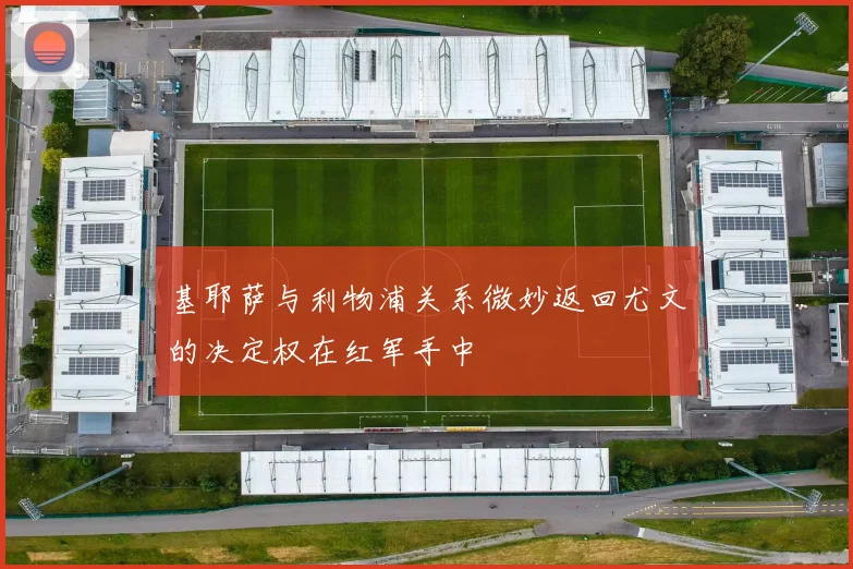 基耶萨与利物浦关系微妙返回尤文的决定权在红军手中