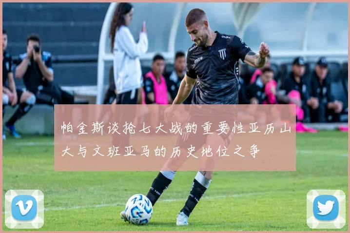 帕金斯谈抢七大战的重要性亚历山大与文班亚马的历史地位之争