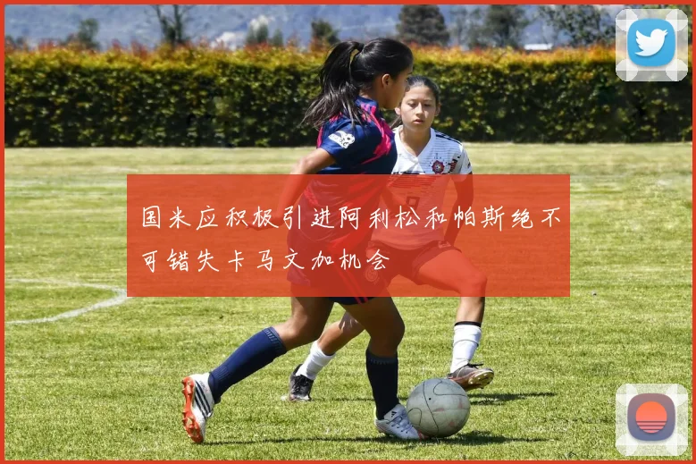国米应积极引进阿利松和帕斯绝不可错失卡马文加机会