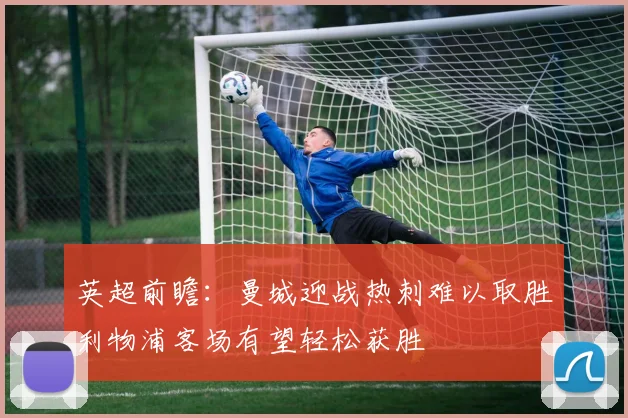 英超前瞻：曼城迎战热刺难以取胜利物浦客场有望轻松获胜