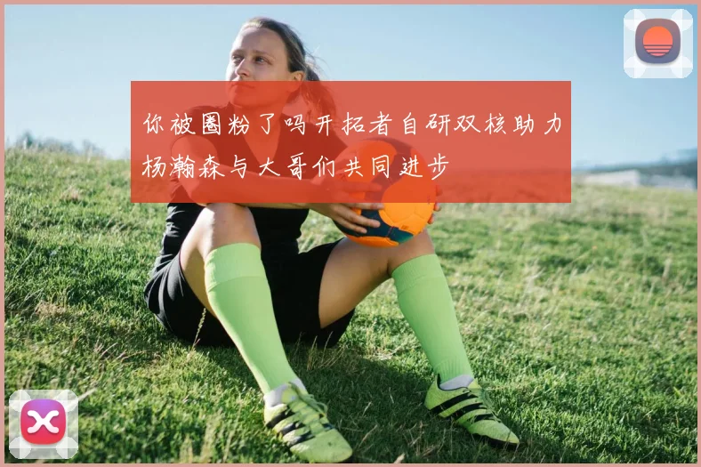 你被圈粉了吗开拓者自研双核助力杨瀚森与大哥们共同进步