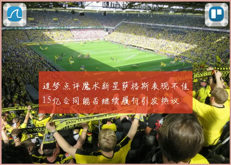 追梦点评魔术新星萨格斯表现不佳15亿合同能否继续履行引发热议