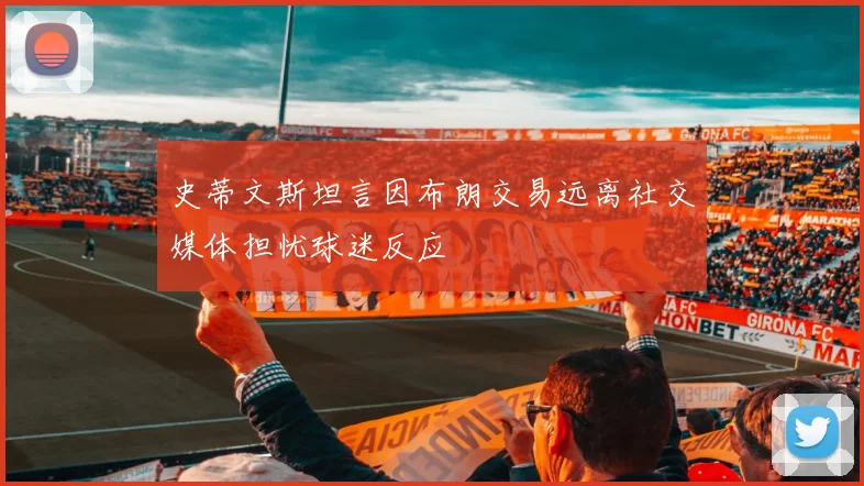 史蒂文斯坦言因布朗交易远离社交媒体担忧球迷反应