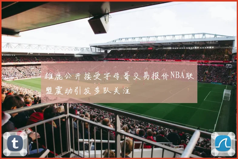 雄鹿公开接受字母哥交易报价NBA联盟震动引发多队关注