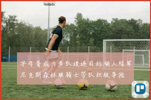 字母哥成为多队追逐目标湖人绿军尼克斯森林狼骑士等队积极争抢