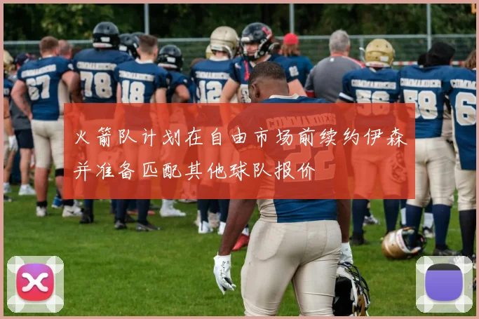 火箭队计划在自由市场前续约伊森并准备匹配其他球队报价
