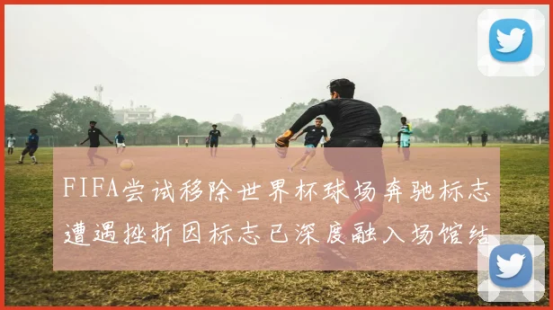 FIFA尝试移除世界杯球场奔驰标志遭遇挫折因标志已深度融入场馆结构