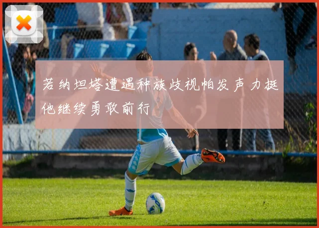 若纳坦塔遭遇种族歧视帕发声力挺他继续勇敢前行