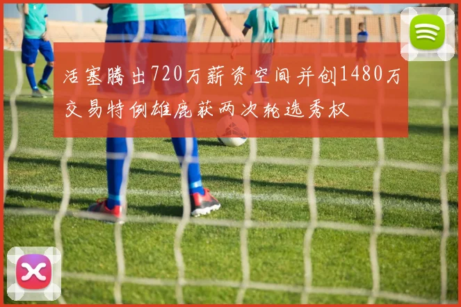 活塞腾出720万薪资空间并创1480万交易特例雄鹿获两次轮选秀权