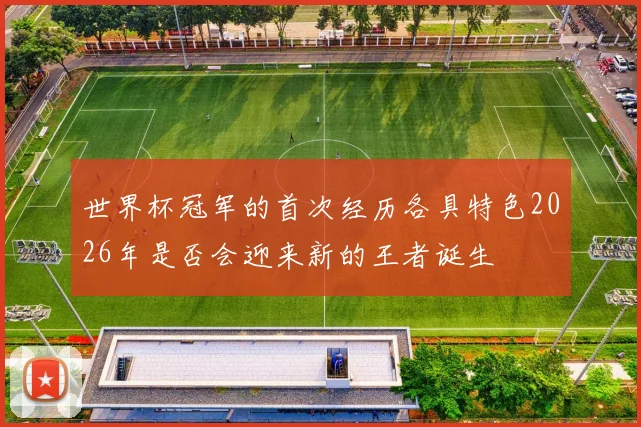 世界杯冠军的首次经历各具特色2026年是否会迎来新的王者诞生