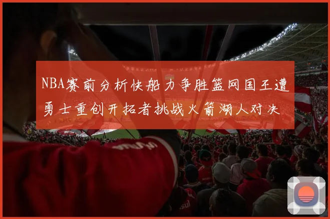 NBA赛前分析快船力争胜篮网国王遭勇士重创开拓者挑战火箭湖人对决雄鹿艰难
