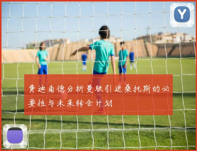 费迪南德分析曼联引进桑托斯的必要性与未来转会计划