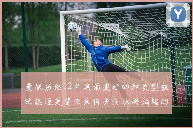 曼联历经12年风雨变迁四种类型教练接连更替未来何去何从再试错的空间有多少