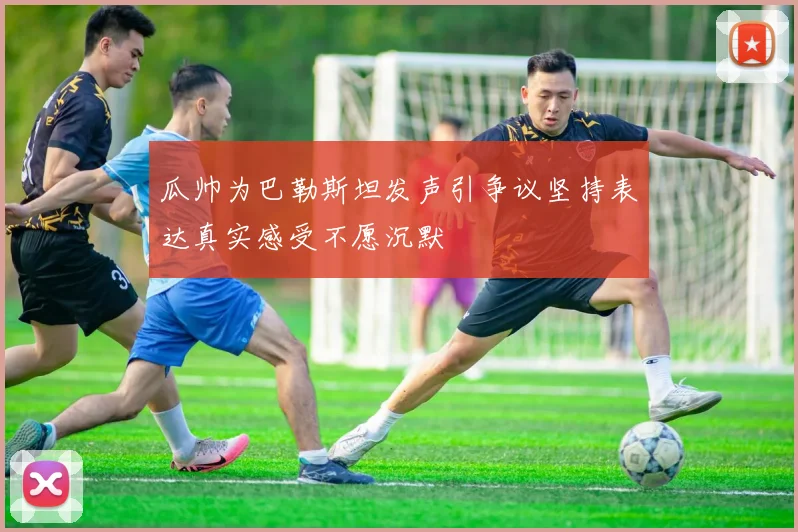 瓜帅为巴勒斯坦发声引争议坚持表达真实感受不愿沉默