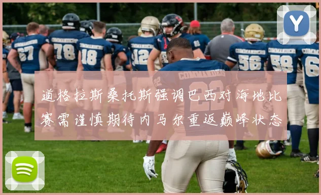 道格拉斯桑托斯强调巴西对海地比赛需谨慎期待内马尔重返巅峰状态