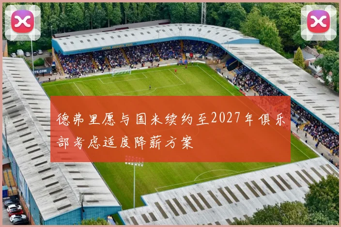 德弗里愿与国米续约至2027年俱乐部考虑适度降薪方案